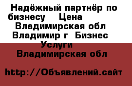 Надёжный партнёр по бизнесу  › Цена ­ 59 999 - Владимирская обл., Владимир г. Бизнес » Услуги   . Владимирская обл.